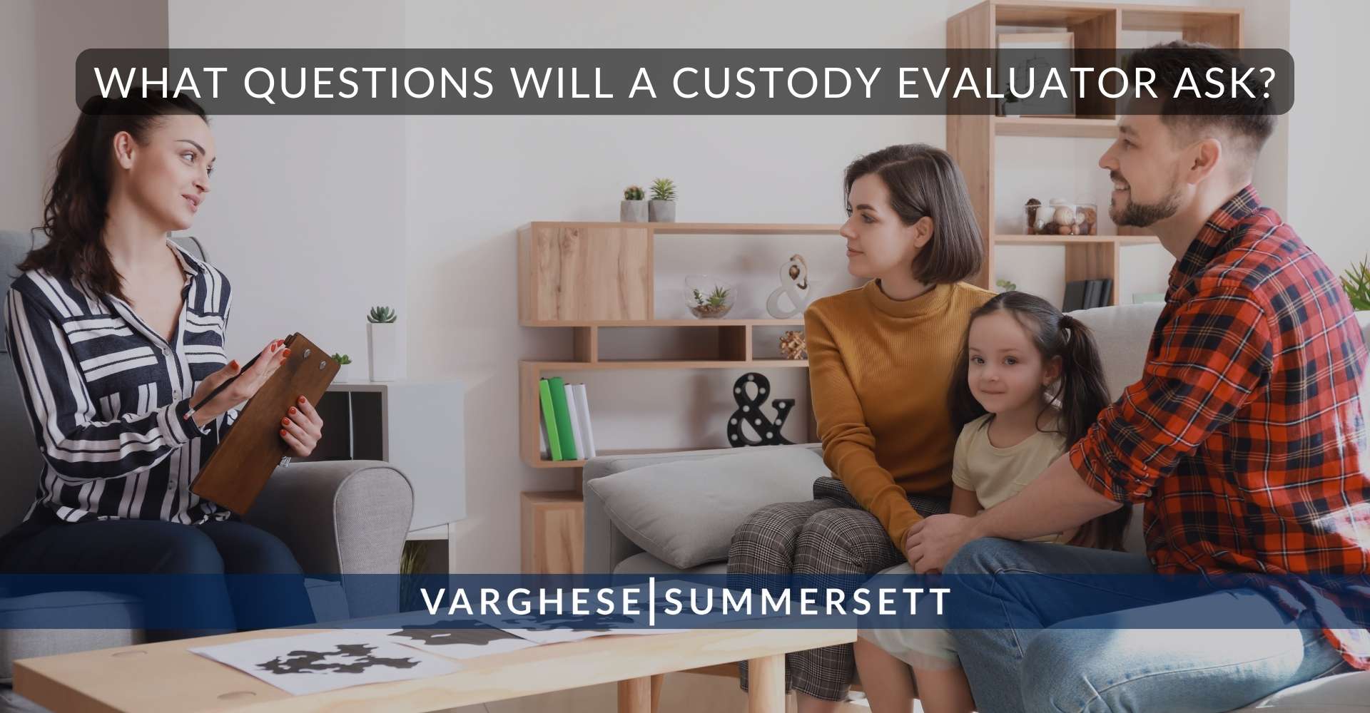 6 What Questions Will a Custody Evaluator Ask | Varghese Summersett What Questions Will a Custody Evaluator Ask?