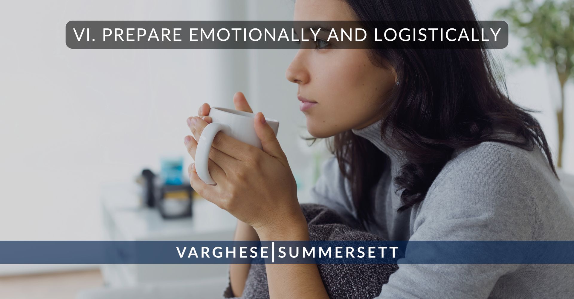 VI. Prepare Emotionally and Logistically | Varghese Summersett VI. Prepare Emotionally and Logistically