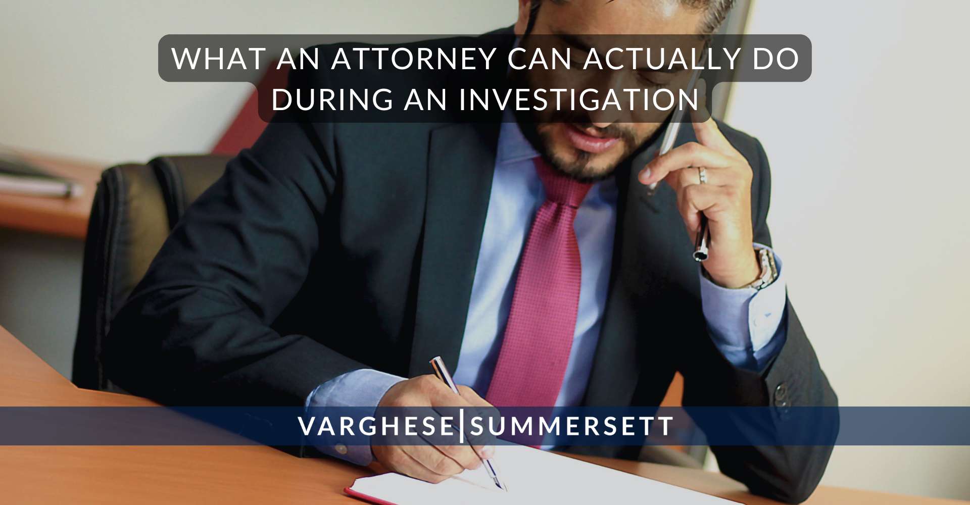 What an Attorney Can Actually Do During an Investigation | Varghese Summersett What an Attorney Can Actually Do During an Investigation